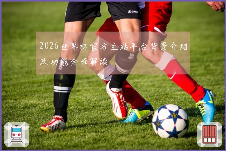 2026世界杯官方主站平台背景介绍及功能全面解读