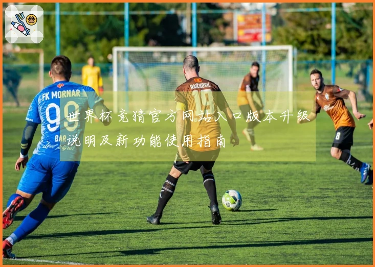 世界杯竞猜官方网站入口版本升级说明及新功能使用指南