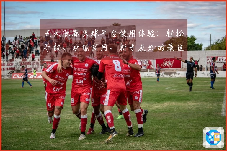 五大联赛买球平台使用体验：轻松导航、功能实用，新手友好的最佳选择