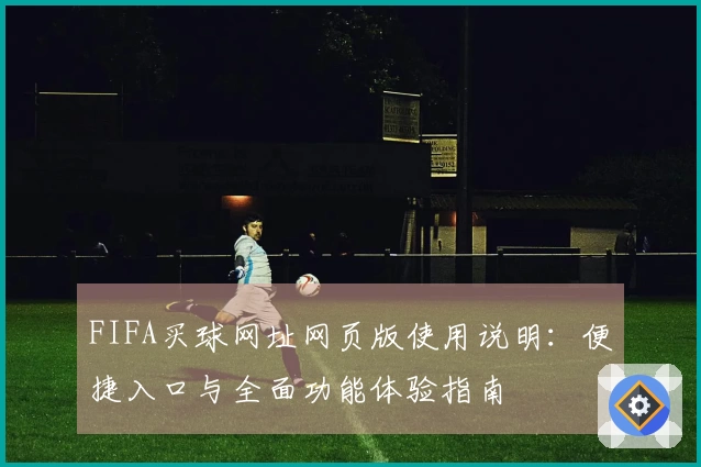 FIFA买球网址网页版使用说明：便捷入口与全面功能体验指南