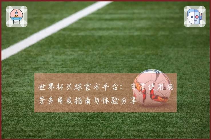 世界杯买球官方平台：日常使用场景多角度指南与体验分享