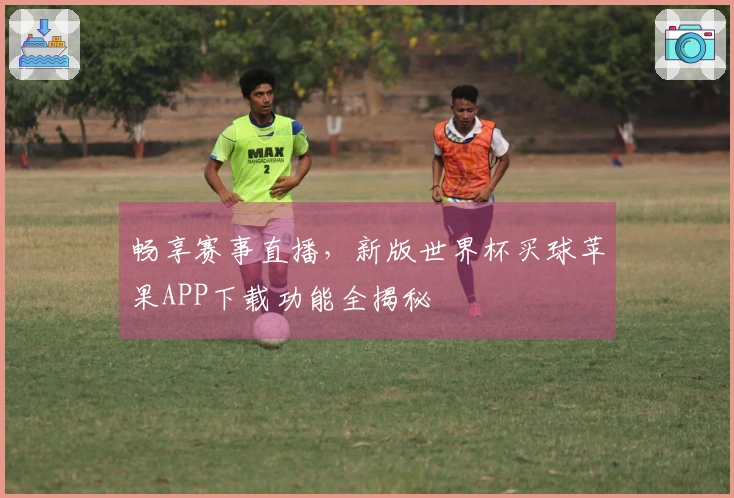 畅享赛事直播，新版世界杯买球苹果APP下载功能全揭秘