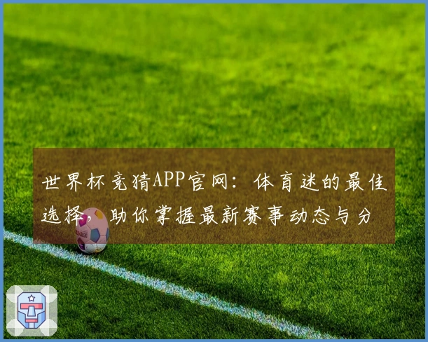 世界杯竞猜APP官网:体育迷的最佳选择,助你掌握最新赛事动态与分析工具