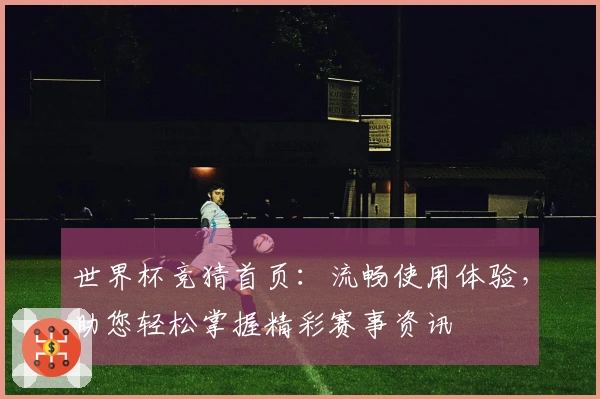 世界杯竞猜首页：流畅使用体验，助您轻松掌握精彩赛事资讯