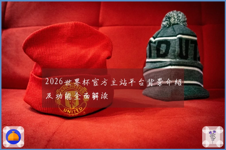 2026世界杯官方主站平台背景介绍及功能全面解读