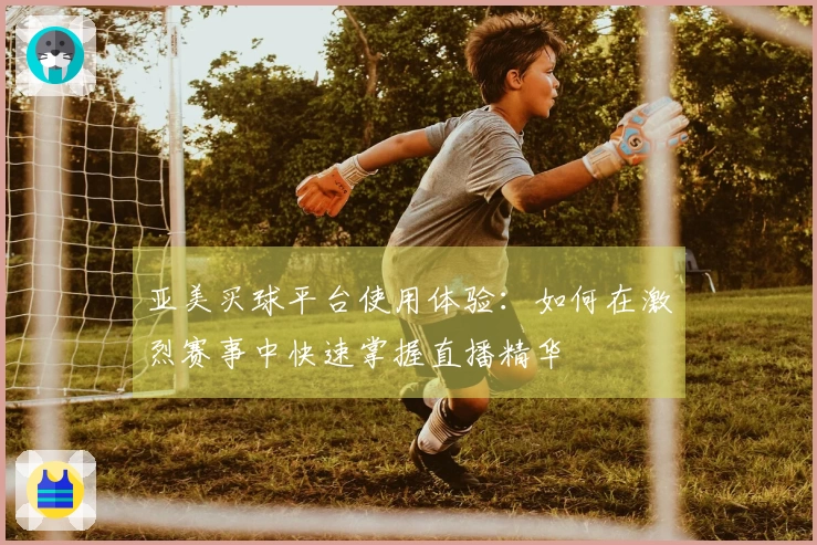亚美买球平台使用体验:如何在激烈赛事中快速掌握直播精华