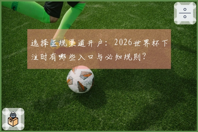 选择正规渠道开户：2026世界杯下注时有哪些入口与必知规则？