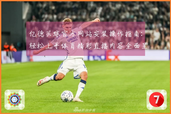 亿德买球官方网站安装操作指南：轻松上手体育精彩直播内容全面呈现