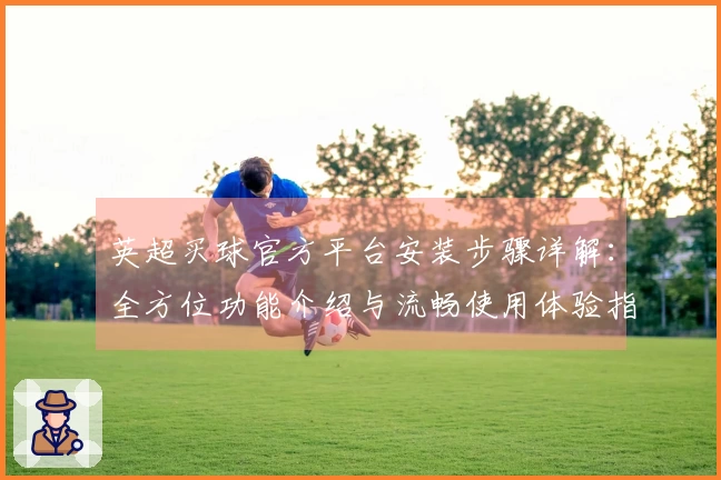 英超买球官方平台安装步骤详解:全方位功能介绍与流畅使用体验指南
