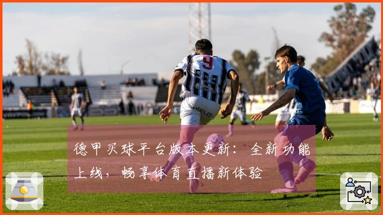 德甲买球平台版本更新:全新功能上线,畅享体育直播新体验
