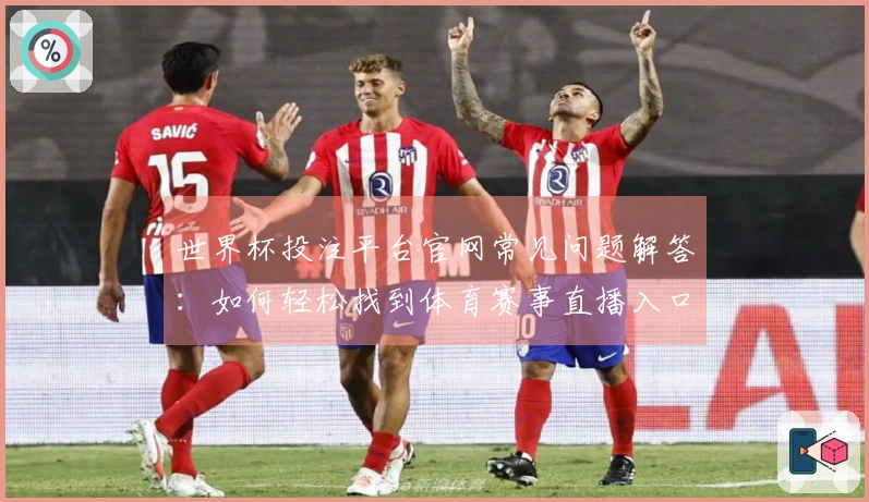 世界杯投注平台官网常见问题解答：如何轻松找到体育赛事直播入口与功能介绍