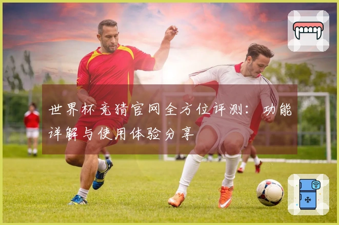 世界杯竞猜官网全方位评测：功能详解与使用体验分享