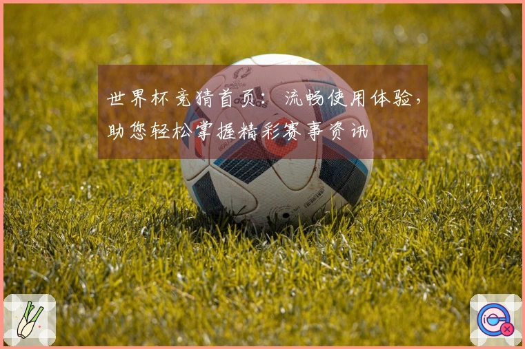 世界杯竞猜首页：流畅使用体验，助您轻松掌握精彩赛事资讯