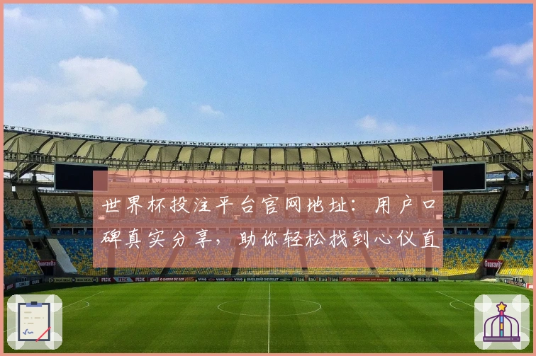 世界杯投注平台官网地址：用户口碑真实分享，助你轻松找到心仪直播体验