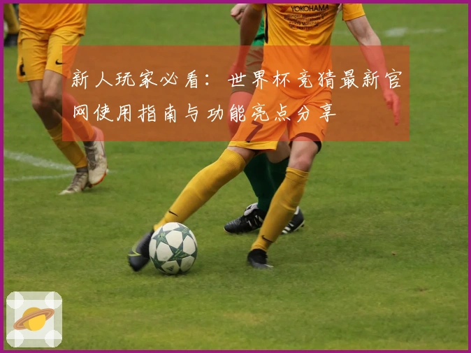新人玩家必看：世界杯竞猜最新官网使用指南与功能亮点分享