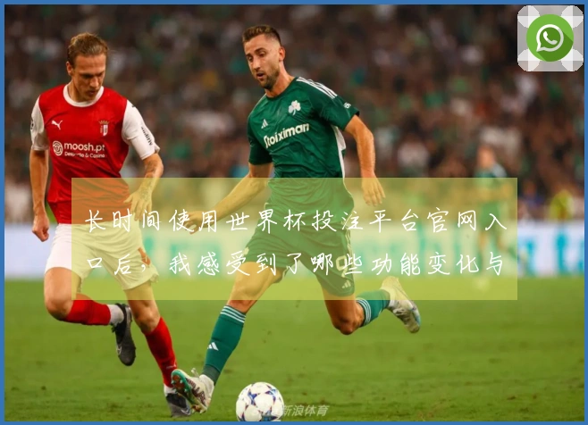 长时间使用世界杯投注平台官网入口后，我感受到了哪些功能变化与使用体验提升