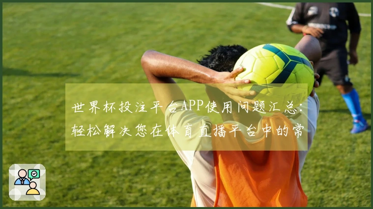 世界杯投注平台APP使用问题汇总：轻松解决您在体育直播平台中的常见困扰