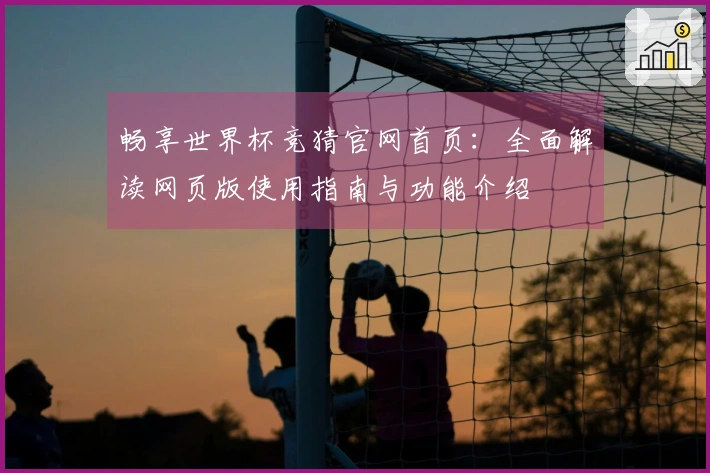 畅享世界杯竞猜官网首页：全面解读网页版使用指南与功能介绍