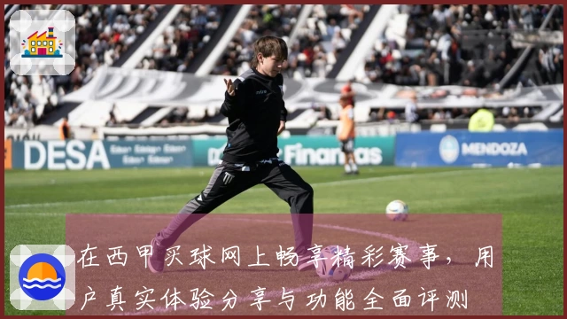 在西甲买球网上畅享精彩赛事，用户真实体验分享与功能全面评测