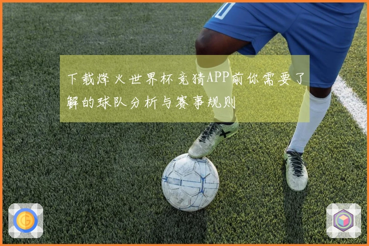 下载烽火世界杯竞猜APP前你需要了解的球队分析与赛事规则