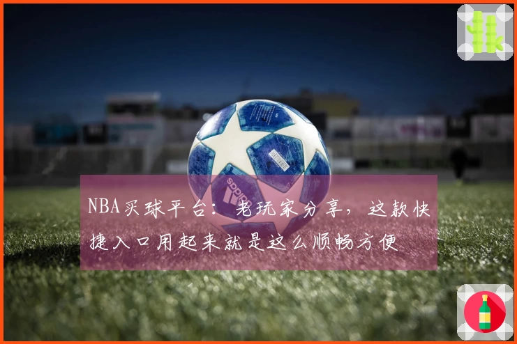 NBA买球平台：老玩家分享，这款快捷入口用起来就是这么顺畅方便